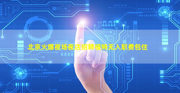 北京火爆夜场夜店招聘模特无入职费包住