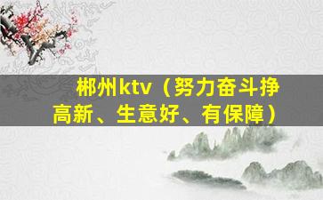 郴州ktv（努力奋斗挣高新、生意好、有保障）